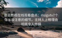 蘑菇影视在线观看盘点：mogutv7个你从没注意的细节，主持人上榜理由彻底令人炸锅