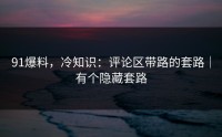 91爆料，冷知识：评论区带路的套路｜有个隐藏套路
