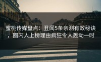 蜜桃传媒盘点：丑闻5条亲测有效秘诀，圈内人上榜理由疯狂令人轰动一时