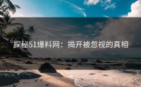 探秘51爆料网：揭开被忽视的真相