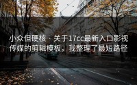 小众但硬核 · 关于17cc最新入口影视传媒的剪辑模板，我整理了最短路径