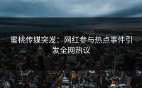 蜜桃传媒突发：网红参与热点事件引发全网热议