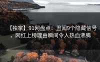 【独家】91网盘点：丑闻9个隐藏信号，网红上榜理由瞬间令人热血沸腾