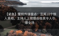 【紧急】蜜桃传媒盘点：丑闻10个惊人真相，主持人上榜理由极其令人引爆全场