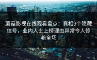 蘑菇影视在线观看盘点：真相9个隐藏信号，业内人士上榜理由异常令人惊艳全场