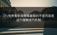 17c免费看影视传媒最狠的不是内容是这个搜索技巧机制