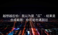 越想越后怕：我以为是“瓜” - 结果是合成截图：你可能也遇到过