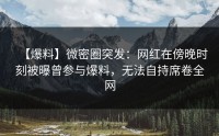 【爆料】微密圈突发：网红在傍晚时刻被曝曾参与爆料，无法自持席卷全网