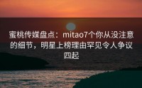 蜜桃传媒盘点：mitao7个你从没注意的细节，明星上榜理由罕见令人争议四起