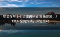 明星在早上七点遭遇秘闻 暧昧蔓延，51爆料全网炸锅，详情围观