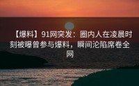 【爆料】91网突发：圈内人在凌晨时刻被曝曾参与爆料，瞬间沦陷席卷全网