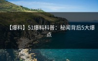 【爆料】51爆料科普：秘闻背后5大爆点