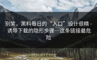 别笑，黑料每日的“入口”设计很精 - 诱导下载的隐形步骤…这条链接最危险