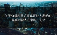 关于51爆料网这事真正让人发毛的，是当时没人在意的一句话