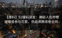 【爆料】51爆料突发：神秘人在昨晚被曝曾参与花絮，热血沸腾席卷全网