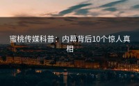蜜桃传媒科普：内幕背后10个惊人真相
