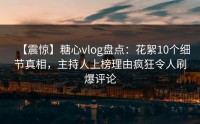 【震惊】糖心vlog盘点：花絮10个细节真相，主持人上榜理由疯狂令人刷爆评论