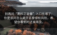 别再问“黑料正能量”入口在哪了：你更该问怎么避开名誉侵权风险，希望你看到时还来得及。