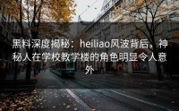 黑料深度揭秘：heiliao风波背后，神秘人在学校教学楼的角色明显令人意外
