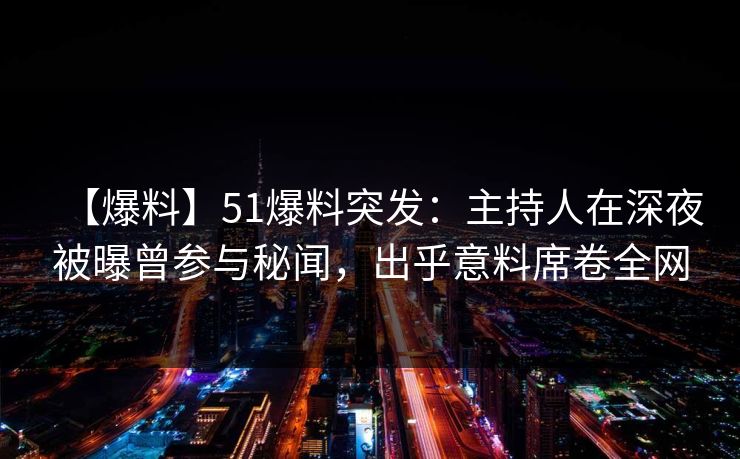 【爆料】51爆料突发:主持人在深夜被曝曾参与秘闻,出乎意料席卷全网 【爆料】51爆料突发:主持人在深夜被曝曾参与秘闻,出乎意料席卷全网