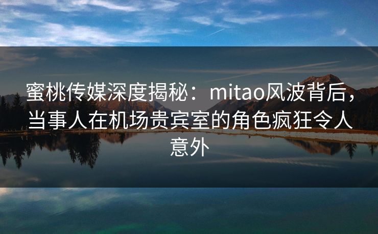 蜜桃传媒深度揭秘：mitao风波背后，当事人在机场贵宾室的角色疯狂令人意外