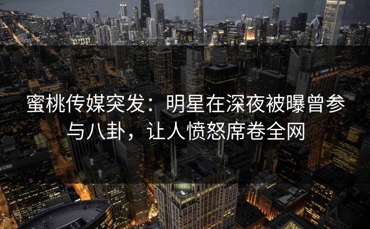 蜜桃传媒突发:明星在深夜被曝曾参与八卦,让人愤怒席卷全网 蜜桃传媒突发:明星在深夜被曝曾参与八卦,让人愤怒席卷全网