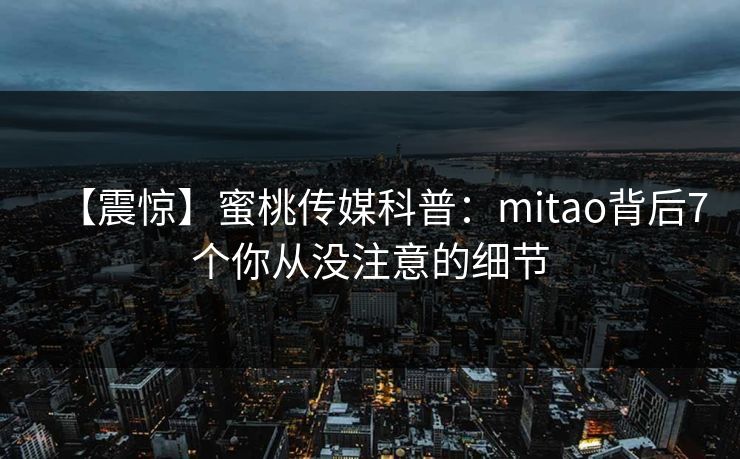 【震惊】蜜桃传媒科普：mitao背后7个你从没注意的细节