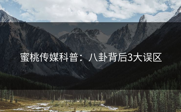 蜜桃传媒科普:八卦背后3大误区 蜜桃传媒科普:八卦背后3大误区