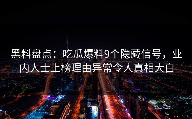 黑料盘点：吃瓜爆料9个隐藏信号，业内人士上榜理由异常令人真相大白