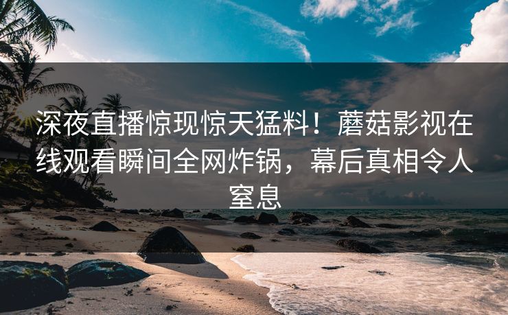 深夜直播惊现惊天猛料！蘑菇影视在线观看瞬间全网炸锅，幕后真相令人窒息