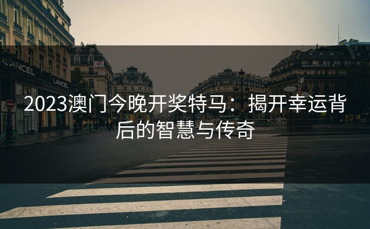 2023澳门今晚开奖特马：揭开幸运背后的智慧与传奇