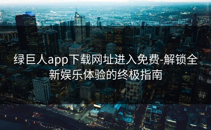 绿巨人app下载网址进入免费-解锁全新娱乐体验的终极指南