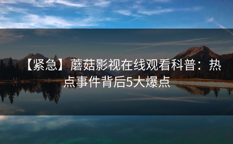 【紧急】蘑菇影视在线观看科普：热点事件背后5大爆点