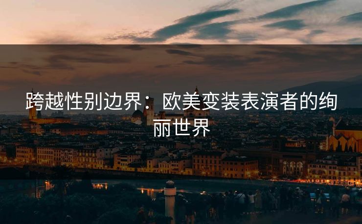 跨越性别边界：欧美变装表演者的绚丽世界