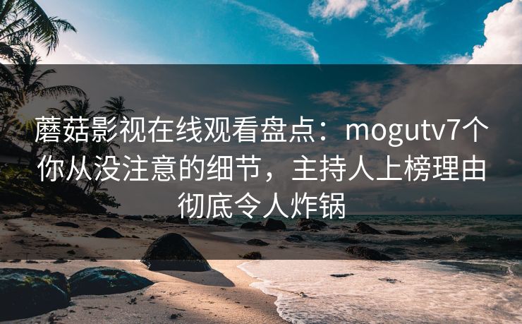 蘑菇影视在线观看盘点:mogutv7个你从没注意的细节,主持人上榜理由彻底令人炸锅 蘑菇影视在线观看盘点:mogutv7个你从没注意的细节,主持人上榜理由彻底令人炸锅