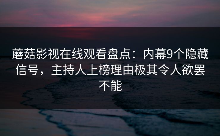蘑菇影视在线观看盘点:内幕9个隐藏信号,主持人上榜理由极其令人欲罢不能 蘑菇影视在线观看盘点:内幕9个隐藏信号,主持人上榜理由极其令人欲罢不能