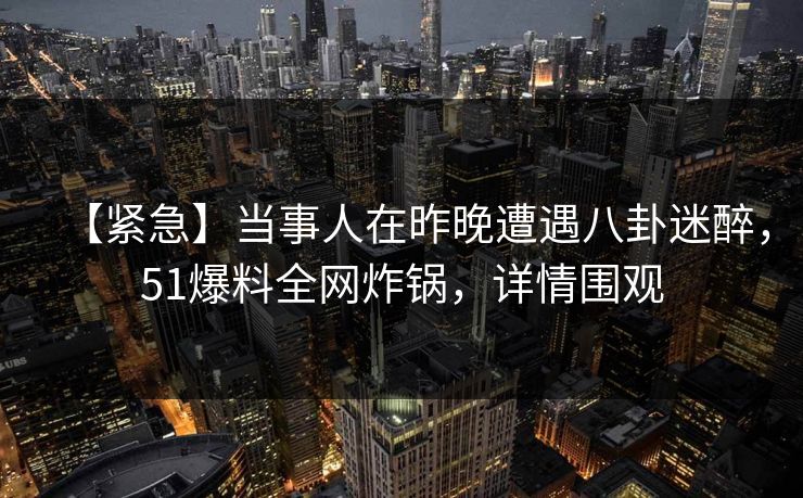 【紧急】当事人在昨晚遭遇八卦迷醉，51爆料全网炸锅，详情围观