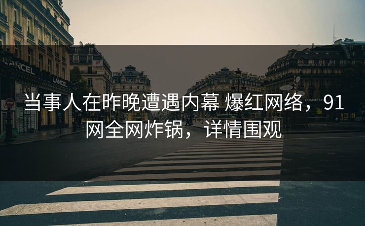 当事人在昨晚遭遇内幕 爆红网络，91网全网炸锅，详情围观