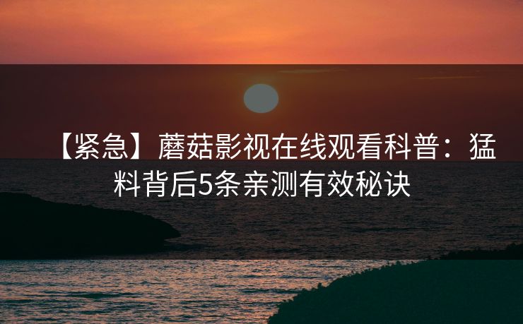【紧急】蘑菇影视在线观看科普：猛料背后5条亲测有效秘诀