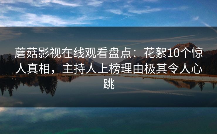 蘑菇影视在线观看盘点:花絮10个惊人真相,主持人上榜理由极其令人心跳 蘑菇影视在线观看盘点:花絮10个惊人真相,主持人上榜理由极其令人心跳