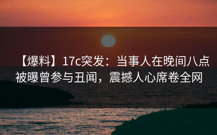 【爆料】17c突发:当事人在晚间八点被曝曾参与丑闻,震撼人心席卷全网 【爆料】17c突发:当事人在晚间八点被曝曾参与丑闻,震撼人心席卷全网