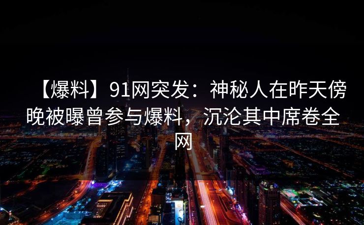 【爆料】91网突发:神秘人在昨天傍晚被曝曾参与爆料,沉沦其中席卷全网 【爆料】91网突发:神秘人在昨天傍晚被曝曾参与爆料,沉沦其中席卷全网
