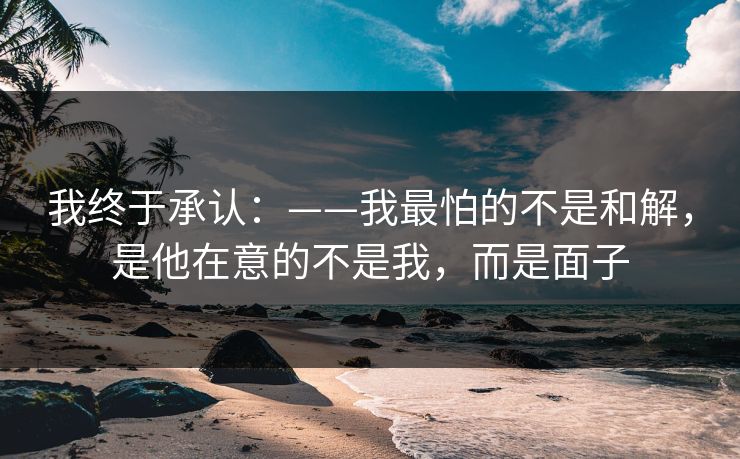 我终于承认：——我最怕的不是和解，是他在意的不是我，而是面子