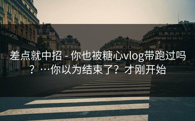 差点就中招 - 你也被糖心vlog带跑过吗？…你以为结束了？才刚开始