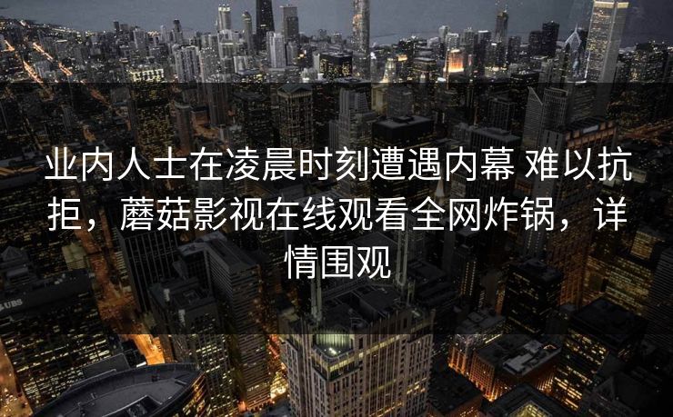 业内人士在凌晨时刻遭遇内幕 难以抗拒，蘑菇影视在线观看全网炸锅，详情围观