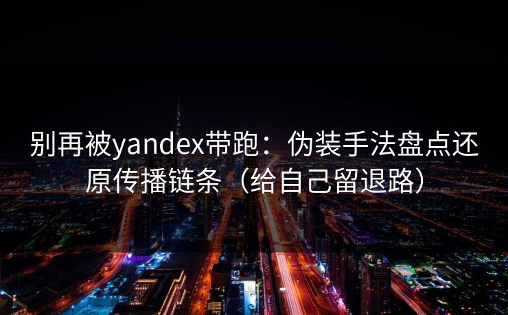 别再被yandex带跑：伪装手法盘点还原传播链条（给自己留退路）