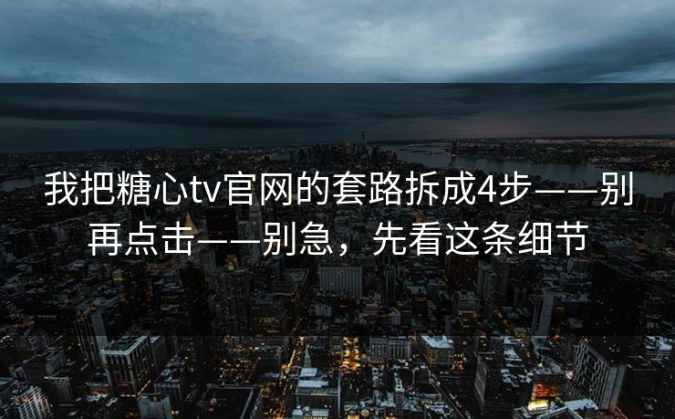 我把糖心tv官网的套路拆成4步——别再点击——别急，先看这条细节