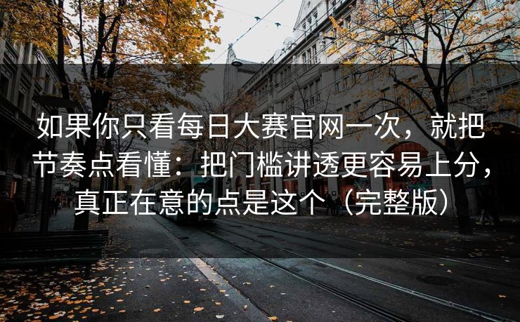 如果你只看每日大赛官网一次，就把节奏点看懂：把门槛讲透更容易上分，真正在意的点是这个（完整版）
