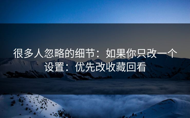 很多人忽略的细节：如果你只改一个设置：优先改收藏回看