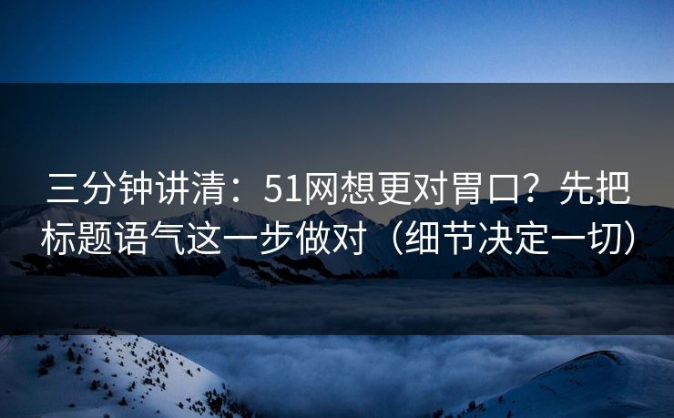 三分钟讲清：51网想更对胃口？先把标题语气这一步做对（细节决定一切）